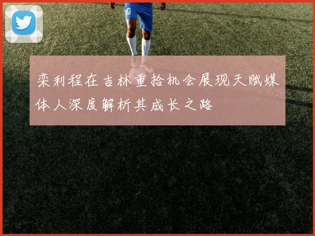 栾利程在吉林重拾机会展现天赋媒体人深度解析其成长之路